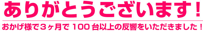 ありがとうございます！おかげ様で3ヶ月で100台以上の反響をいただきました
